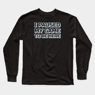 I Paused My Game to be Here Long Sleeve T-Shirt